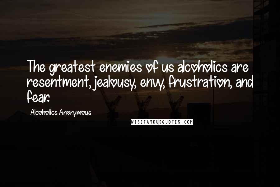 Alcoholics Anonymous Quotes: The greatest enemies of us alcoholics are resentment, jealousy, envy, frustration, and fear.