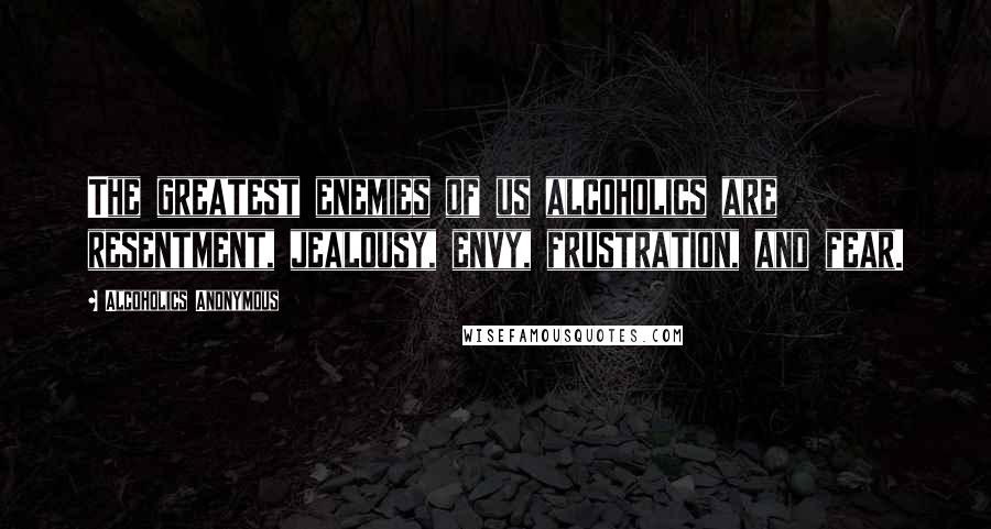 Alcoholics Anonymous Quotes: The greatest enemies of us alcoholics are resentment, jealousy, envy, frustration, and fear.