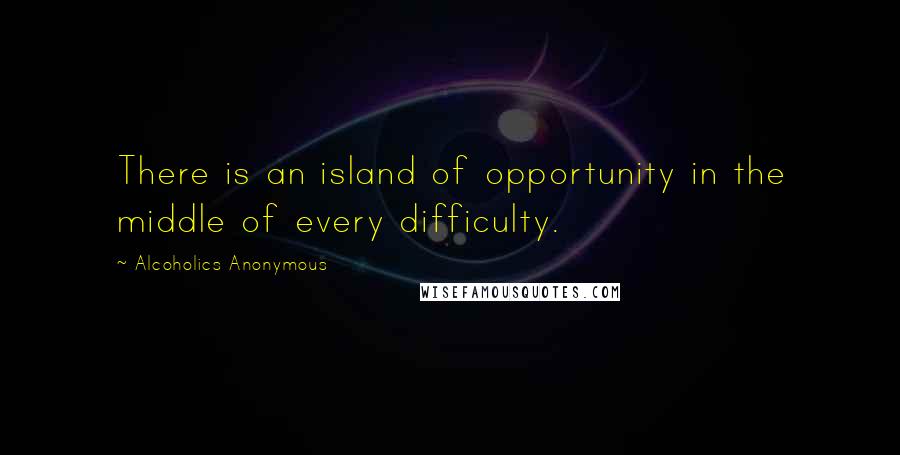 Alcoholics Anonymous Quotes: There is an island of opportunity in the middle of every difficulty.