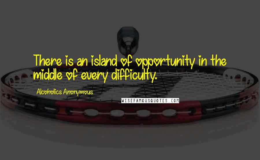 Alcoholics Anonymous Quotes: There is an island of opportunity in the middle of every difficulty.