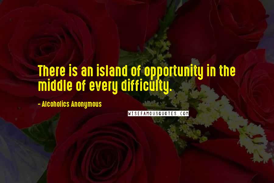 Alcoholics Anonymous Quotes: There is an island of opportunity in the middle of every difficulty.