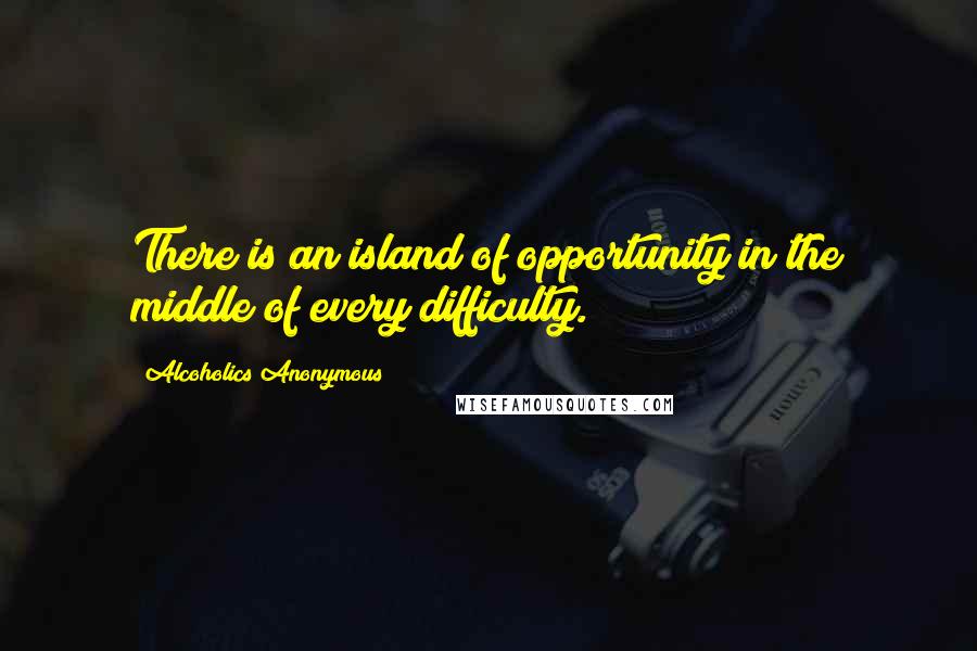 Alcoholics Anonymous Quotes: There is an island of opportunity in the middle of every difficulty.