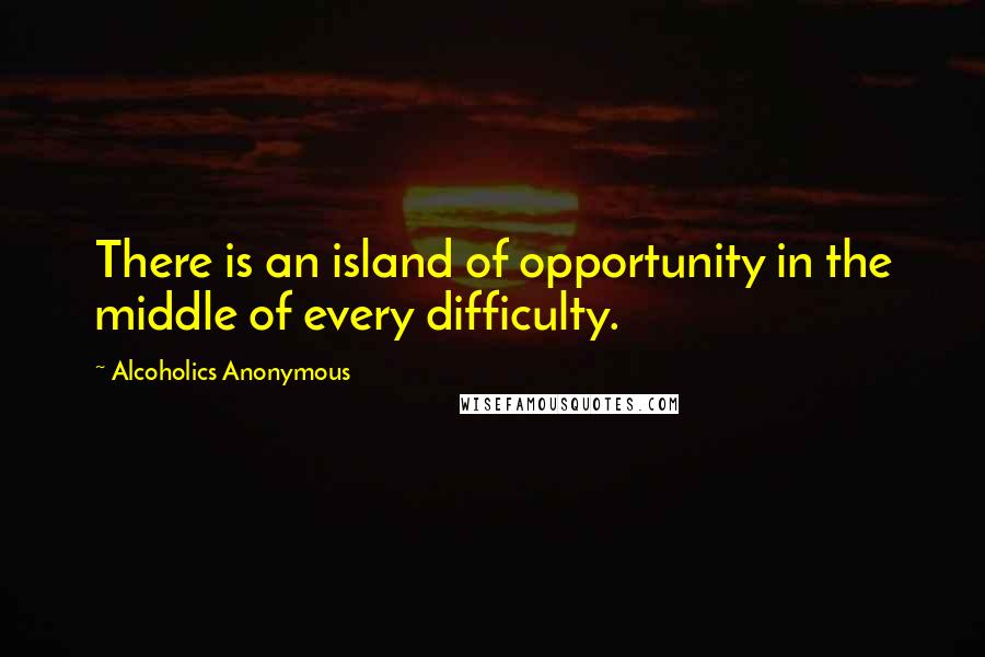 Alcoholics Anonymous Quotes: There is an island of opportunity in the middle of every difficulty.