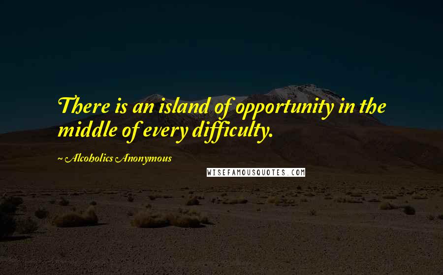 Alcoholics Anonymous Quotes: There is an island of opportunity in the middle of every difficulty.