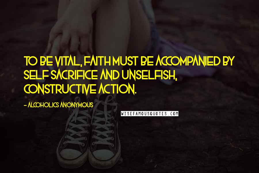 Alcoholics Anonymous Quotes: To be vital, faith must be accompanied by self sacrifice and unselfish, constructive action.