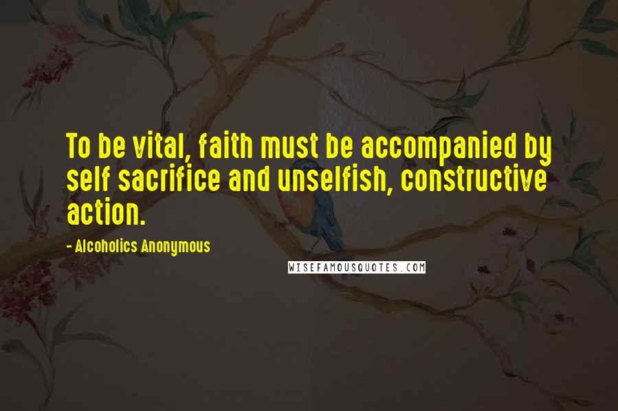 Alcoholics Anonymous Quotes: To be vital, faith must be accompanied by self sacrifice and unselfish, constructive action.