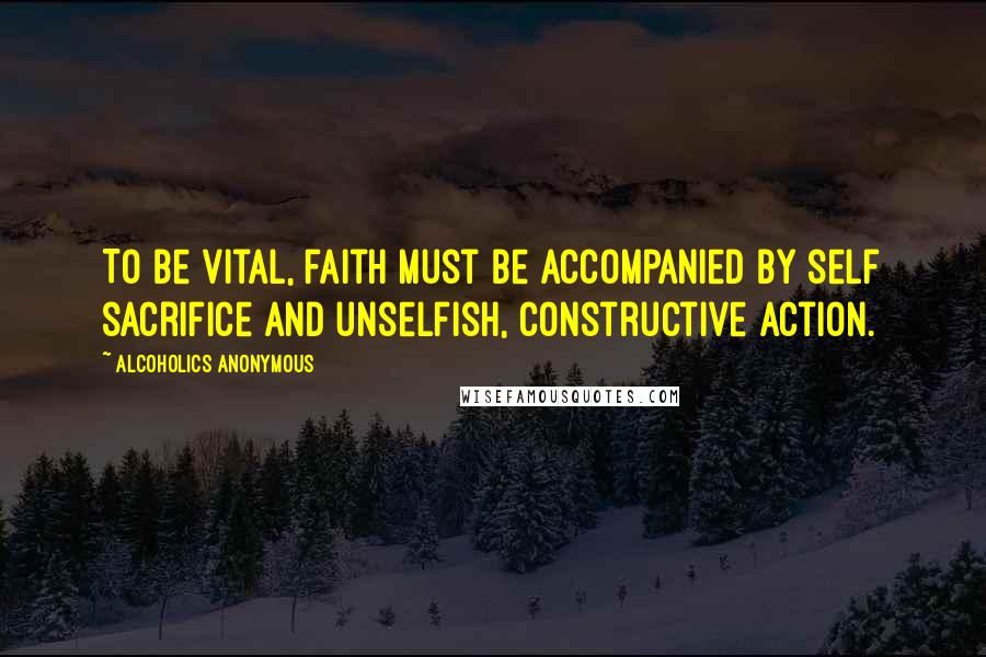 Alcoholics Anonymous Quotes: To be vital, faith must be accompanied by self sacrifice and unselfish, constructive action.