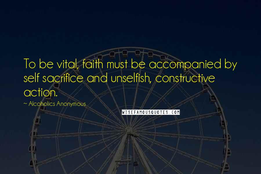 Alcoholics Anonymous Quotes: To be vital, faith must be accompanied by self sacrifice and unselfish, constructive action.