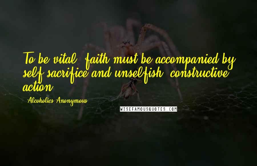 Alcoholics Anonymous Quotes: To be vital, faith must be accompanied by self sacrifice and unselfish, constructive action.