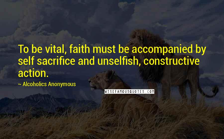 Alcoholics Anonymous Quotes: To be vital, faith must be accompanied by self sacrifice and unselfish, constructive action.