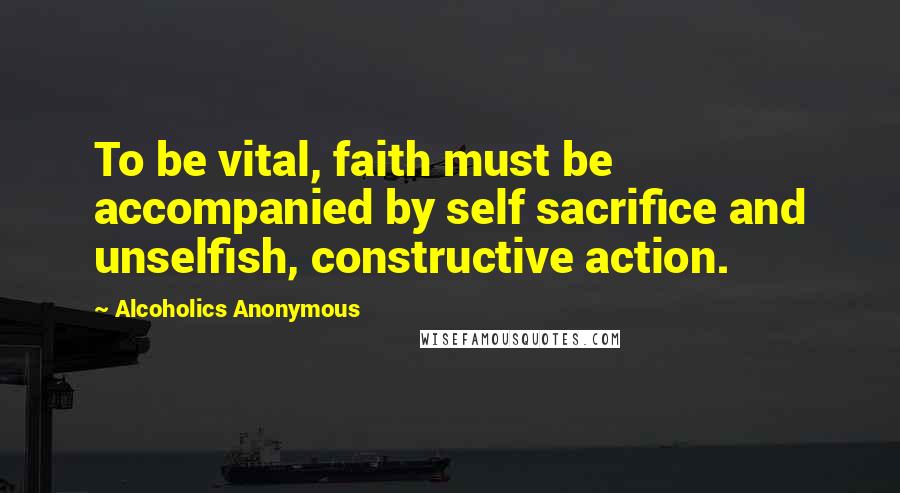 Alcoholics Anonymous Quotes: To be vital, faith must be accompanied by self sacrifice and unselfish, constructive action.