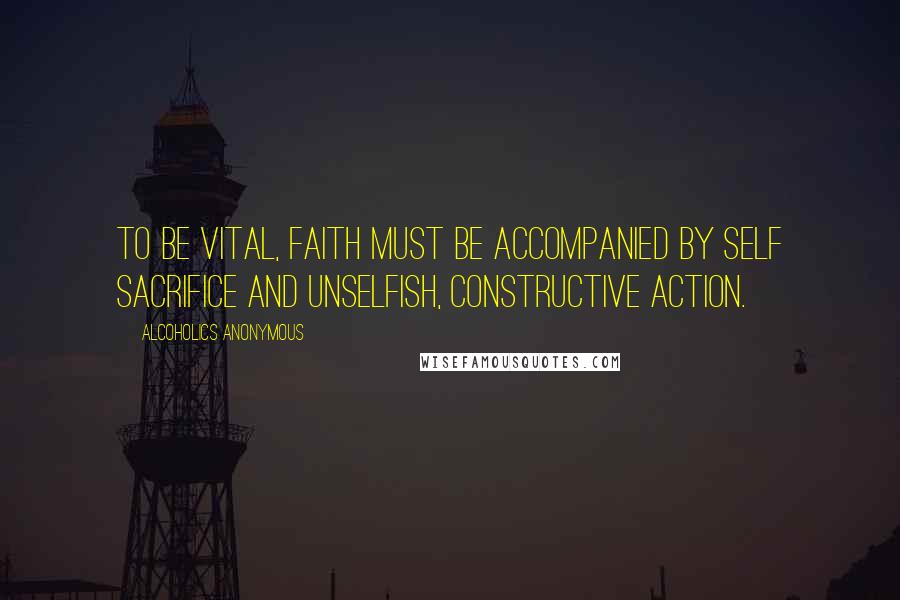 Alcoholics Anonymous Quotes: To be vital, faith must be accompanied by self sacrifice and unselfish, constructive action.