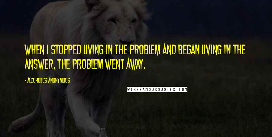 Alcoholics Anonymous Quotes: When I stopped living in the problem and began living in the answer, the problem went away.