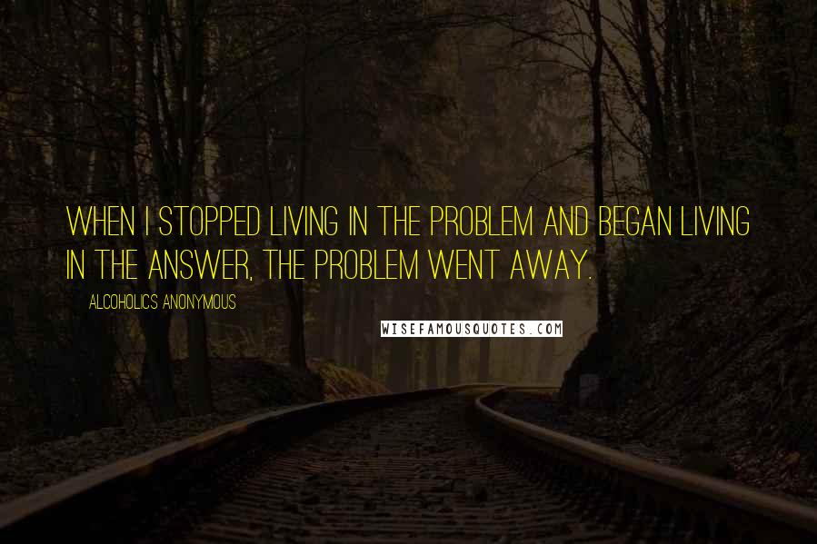 Alcoholics Anonymous Quotes: When I stopped living in the problem and began living in the answer, the problem went away.