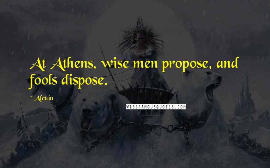 Alcuin Quotes: At Athens, wise men propose, and fools dispose.