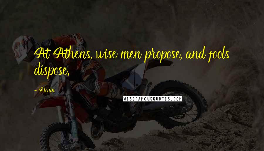 Alcuin Quotes: At Athens, wise men propose, and fools dispose.
