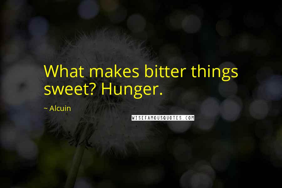Alcuin Quotes: What makes bitter things sweet? Hunger.