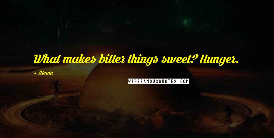 Alcuin Quotes: What makes bitter things sweet? Hunger.