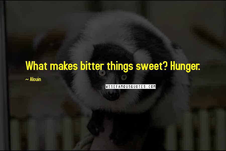 Alcuin Quotes: What makes bitter things sweet? Hunger.