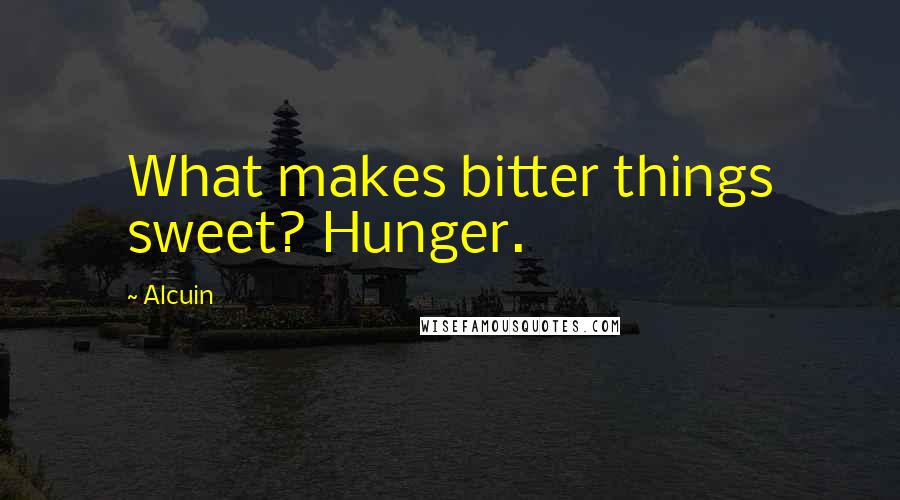 Alcuin Quotes: What makes bitter things sweet? Hunger.