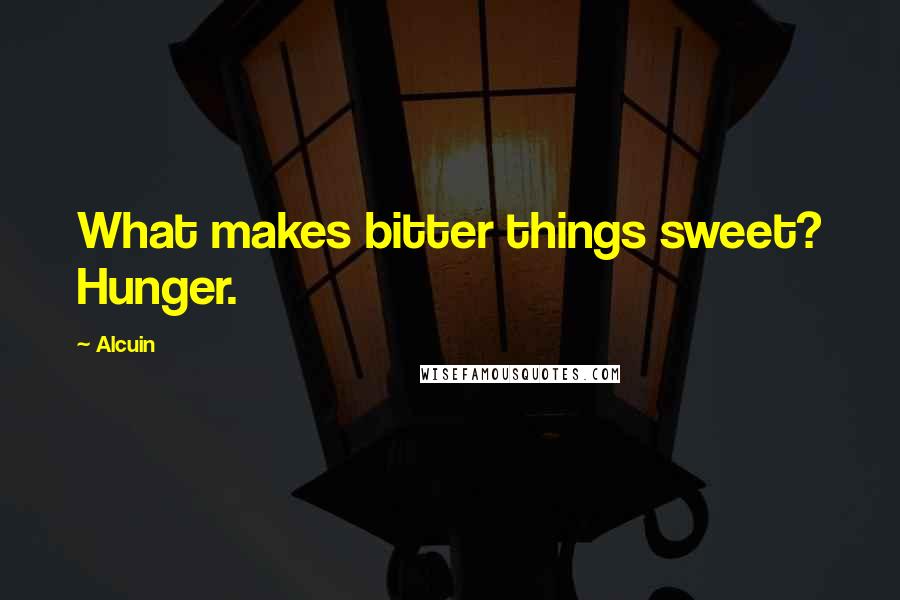 Alcuin Quotes: What makes bitter things sweet? Hunger.