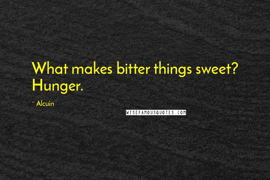 Alcuin Quotes: What makes bitter things sweet? Hunger.