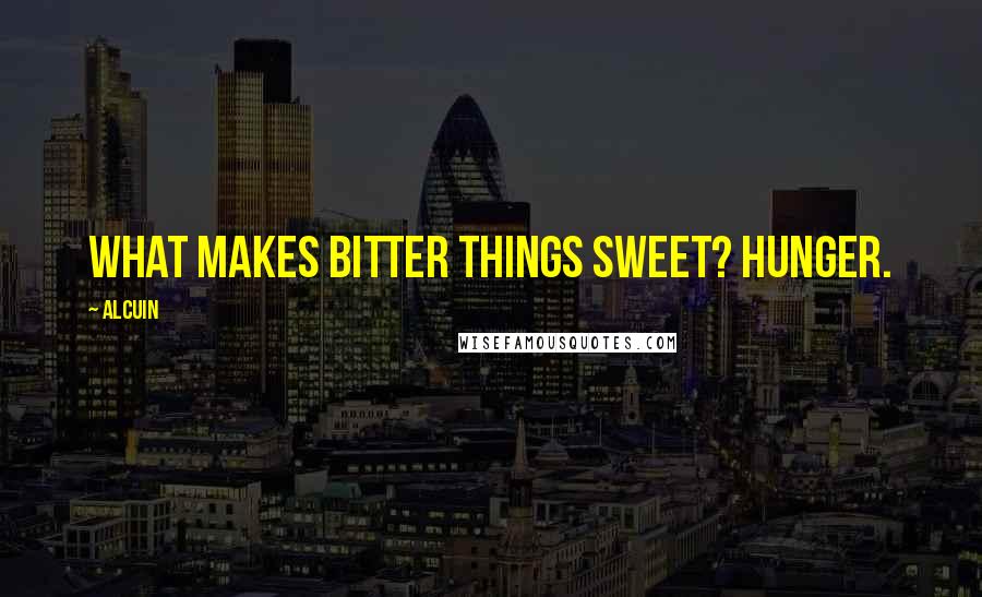 Alcuin Quotes: What makes bitter things sweet? Hunger.