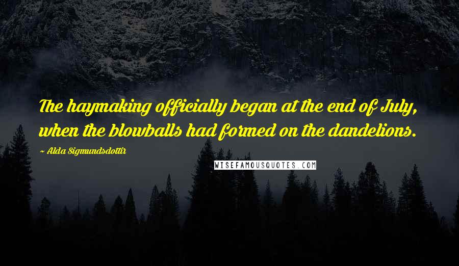 Alda Sigmundsdottir Quotes: The haymaking officially began at the end of July, when the blowballs had formed on the dandelions.