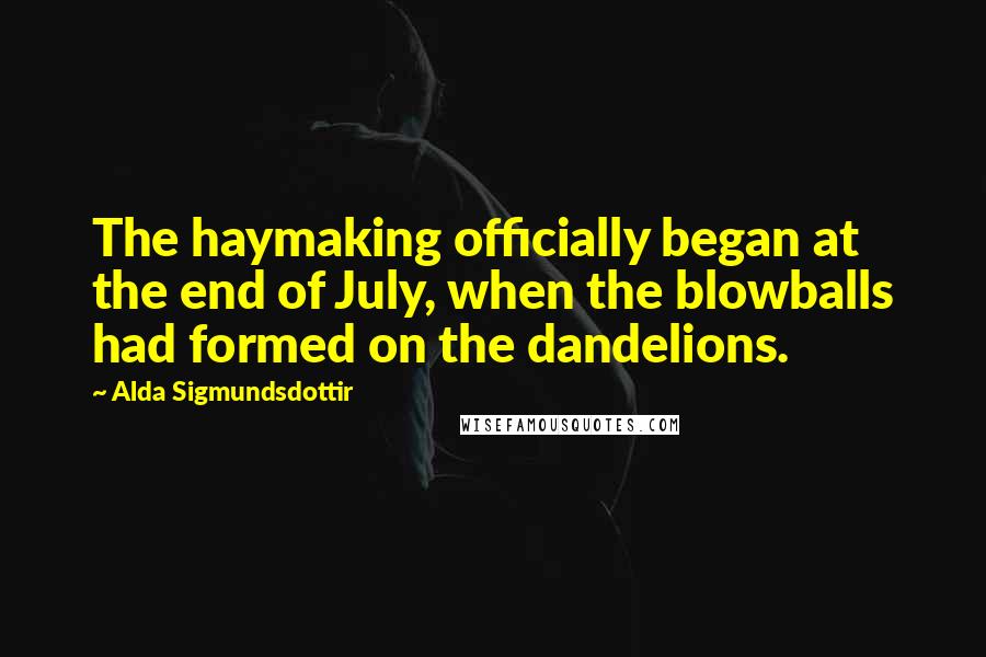 Alda Sigmundsdottir Quotes: The haymaking officially began at the end of July, when the blowballs had formed on the dandelions.