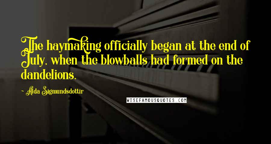 Alda Sigmundsdottir Quotes: The haymaking officially began at the end of July, when the blowballs had formed on the dandelions.