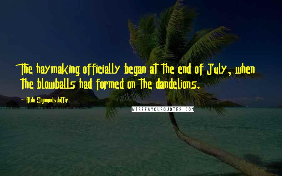 Alda Sigmundsdottir Quotes: The haymaking officially began at the end of July, when the blowballs had formed on the dandelions.