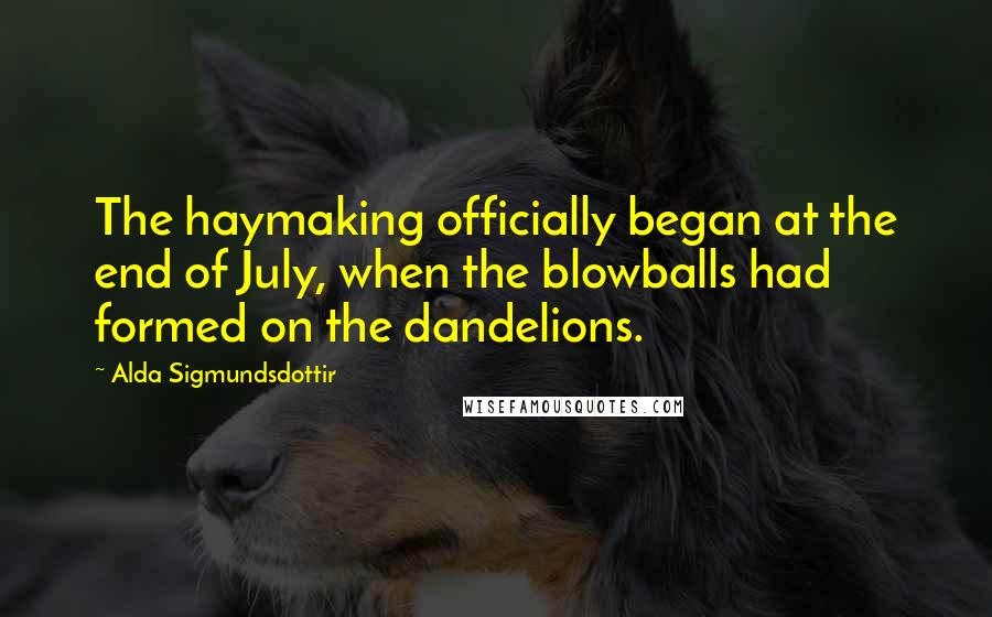 Alda Sigmundsdottir Quotes: The haymaking officially began at the end of July, when the blowballs had formed on the dandelions.