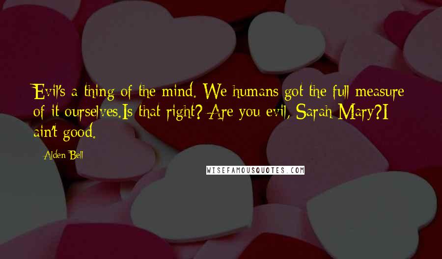 Alden Bell Quotes: Evil's a thing of the mind. We humans got the full measure of it ourselves.Is that right? Are you evil, Sarah Mary?I ain't good.