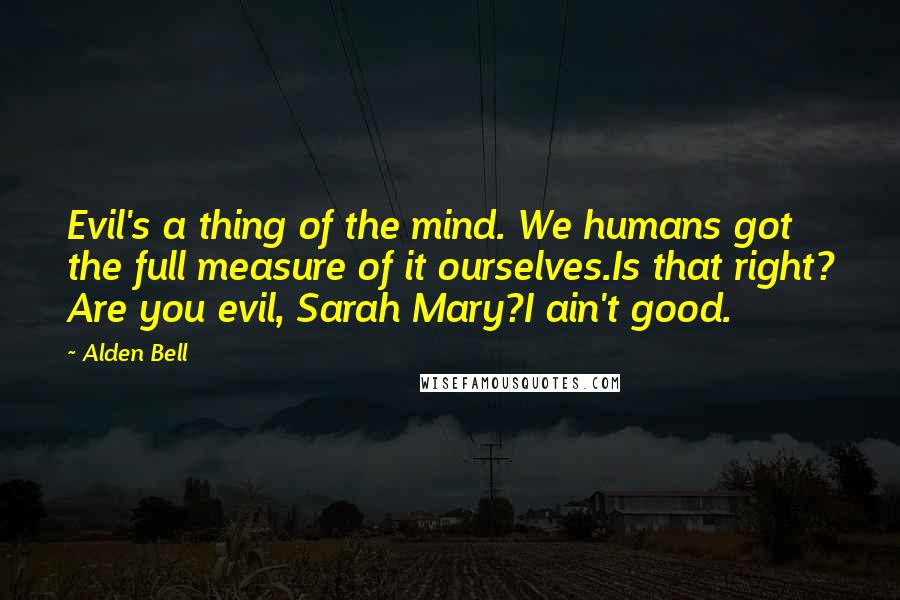 Alden Bell Quotes: Evil's a thing of the mind. We humans got the full measure of it ourselves.Is that right? Are you evil, Sarah Mary?I ain't good.