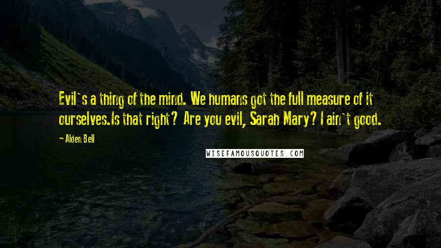 Alden Bell Quotes: Evil's a thing of the mind. We humans got the full measure of it ourselves.Is that right? Are you evil, Sarah Mary?I ain't good.
