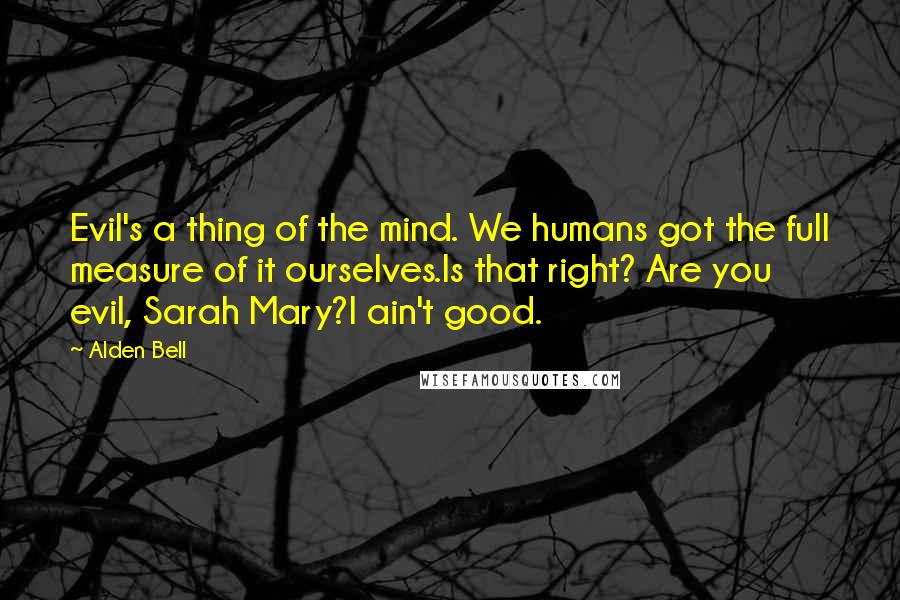 Alden Bell Quotes: Evil's a thing of the mind. We humans got the full measure of it ourselves.Is that right? Are you evil, Sarah Mary?I ain't good.