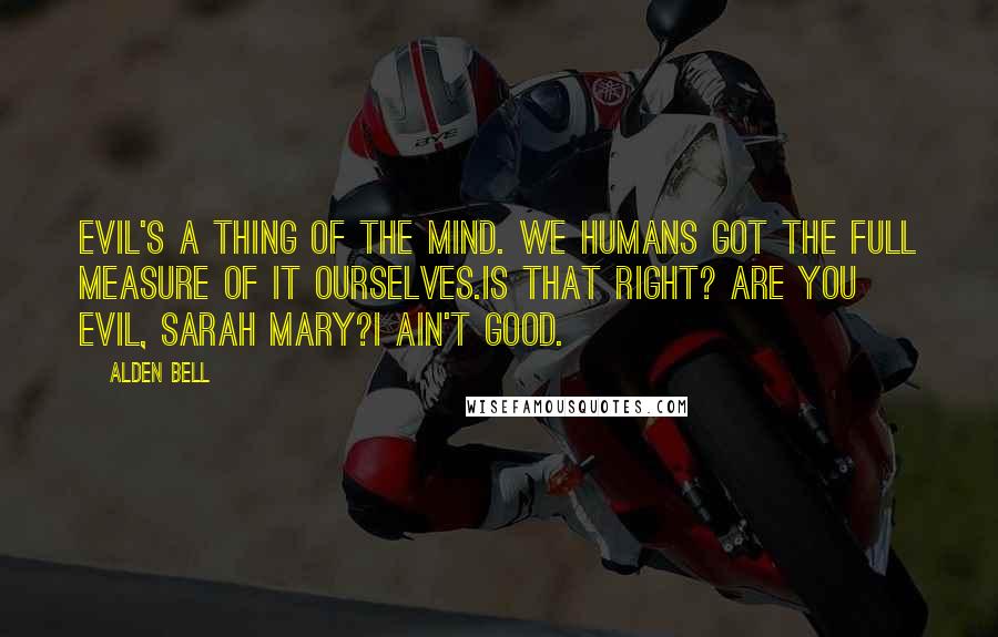 Alden Bell Quotes: Evil's a thing of the mind. We humans got the full measure of it ourselves.Is that right? Are you evil, Sarah Mary?I ain't good.