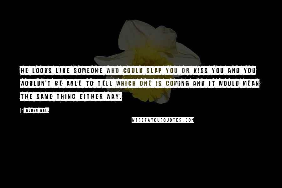 Alden Bell Quotes: He looks like someone who could slap you or kiss you and you wouldn't be able to tell which one is coming and it would mean the same thing either way.