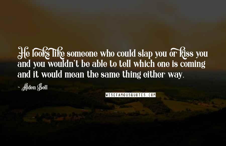 Alden Bell Quotes: He looks like someone who could slap you or kiss you and you wouldn't be able to tell which one is coming and it would mean the same thing either way.