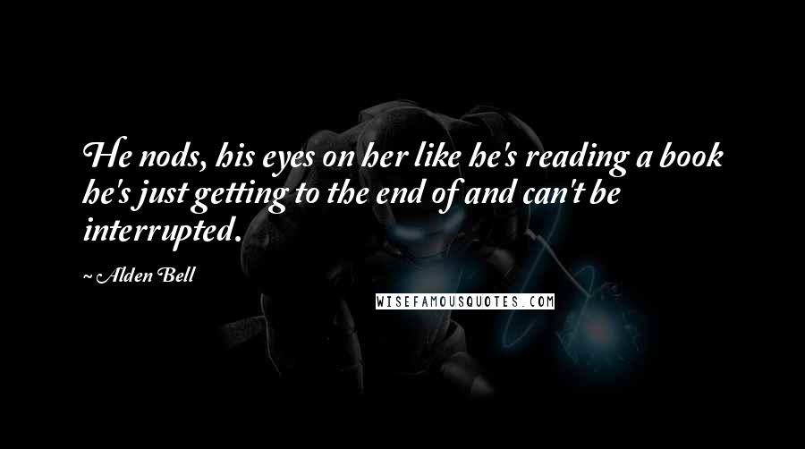 Alden Bell Quotes: He nods, his eyes on her like he's reading a book he's just getting to the end of and can't be interrupted.