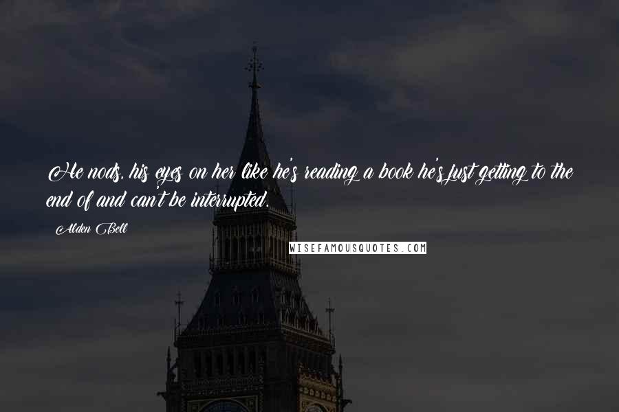 Alden Bell Quotes: He nods, his eyes on her like he's reading a book he's just getting to the end of and can't be interrupted.