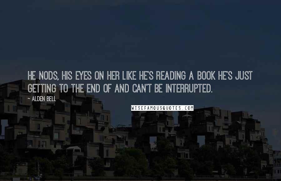 Alden Bell Quotes: He nods, his eyes on her like he's reading a book he's just getting to the end of and can't be interrupted.