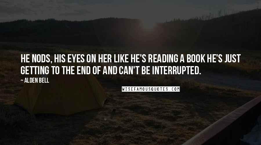 Alden Bell Quotes: He nods, his eyes on her like he's reading a book he's just getting to the end of and can't be interrupted.