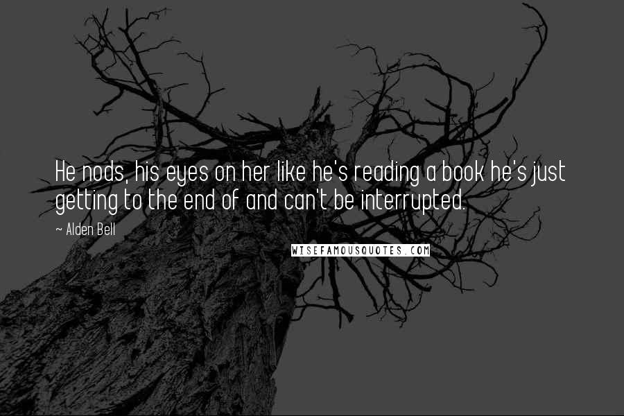 Alden Bell Quotes: He nods, his eyes on her like he's reading a book he's just getting to the end of and can't be interrupted.