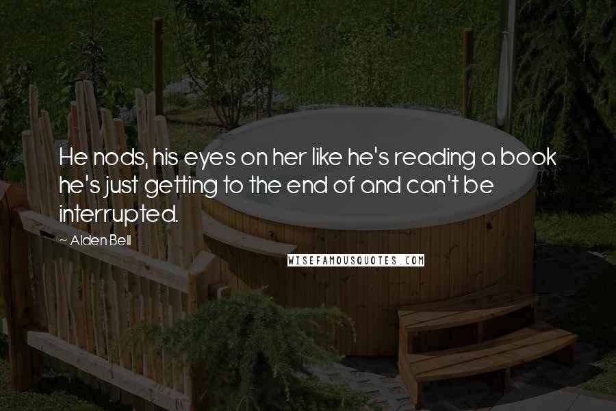 Alden Bell Quotes: He nods, his eyes on her like he's reading a book he's just getting to the end of and can't be interrupted.