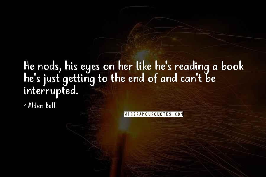 Alden Bell Quotes: He nods, his eyes on her like he's reading a book he's just getting to the end of and can't be interrupted.