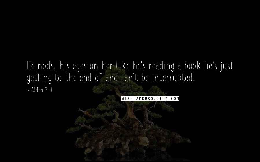 Alden Bell Quotes: He nods, his eyes on her like he's reading a book he's just getting to the end of and can't be interrupted.