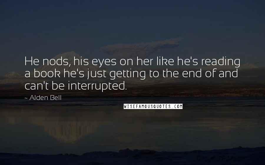 Alden Bell Quotes: He nods, his eyes on her like he's reading a book he's just getting to the end of and can't be interrupted.