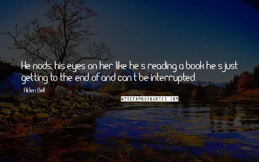 Alden Bell Quotes: He nods, his eyes on her like he's reading a book he's just getting to the end of and can't be interrupted.