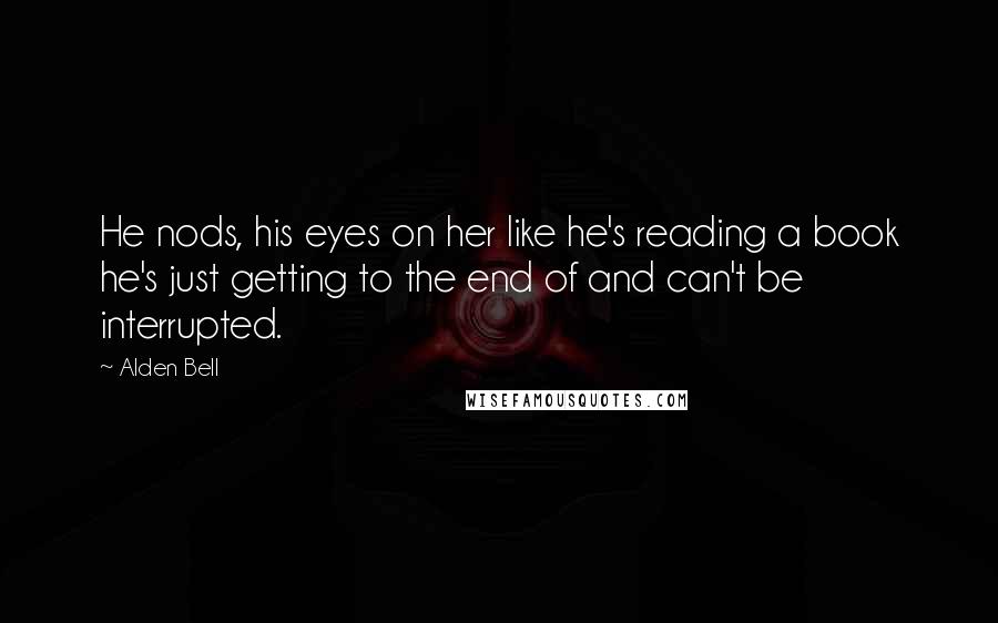 Alden Bell Quotes: He nods, his eyes on her like he's reading a book he's just getting to the end of and can't be interrupted.